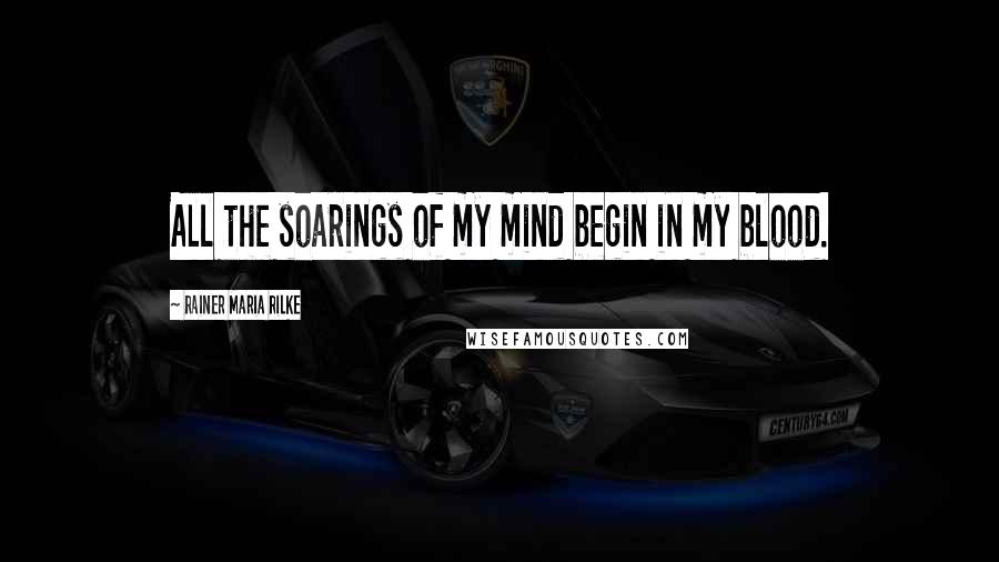 Rainer Maria Rilke Quotes: All the soarings of my mind begin in my blood.