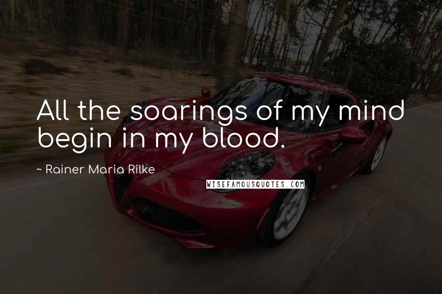 Rainer Maria Rilke Quotes: All the soarings of my mind begin in my blood.