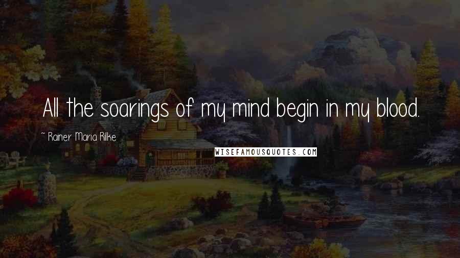 Rainer Maria Rilke Quotes: All the soarings of my mind begin in my blood.