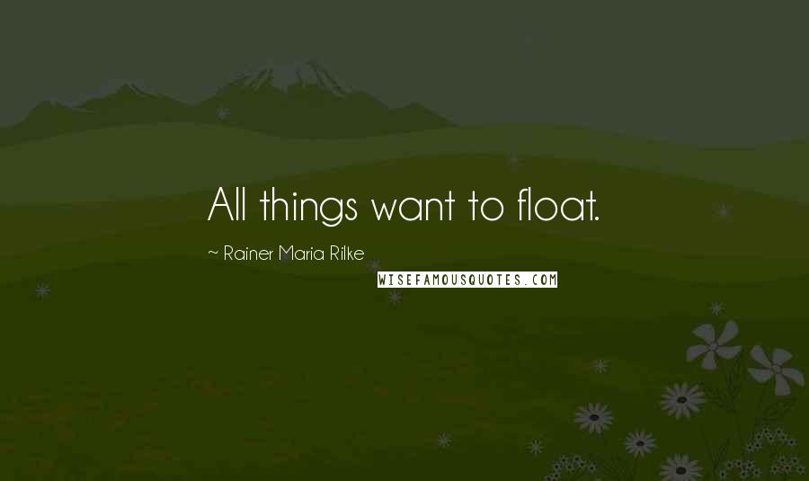 Rainer Maria Rilke Quotes: All things want to float.