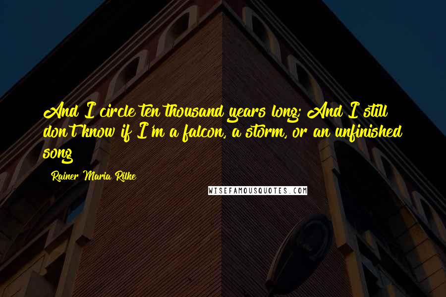 Rainer Maria Rilke Quotes: And I circle ten thousand years long; And I still don't know if I'm a falcon, a storm, or an unfinished song