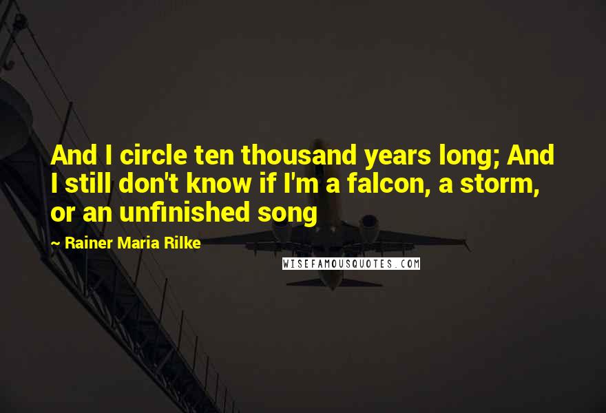 Rainer Maria Rilke Quotes: And I circle ten thousand years long; And I still don't know if I'm a falcon, a storm, or an unfinished song