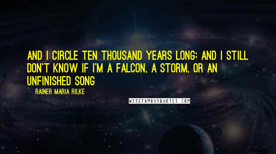 Rainer Maria Rilke Quotes: And I circle ten thousand years long; And I still don't know if I'm a falcon, a storm, or an unfinished song
