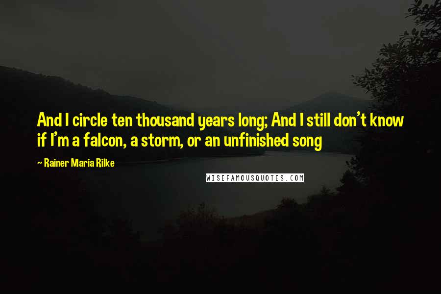 Rainer Maria Rilke Quotes: And I circle ten thousand years long; And I still don't know if I'm a falcon, a storm, or an unfinished song