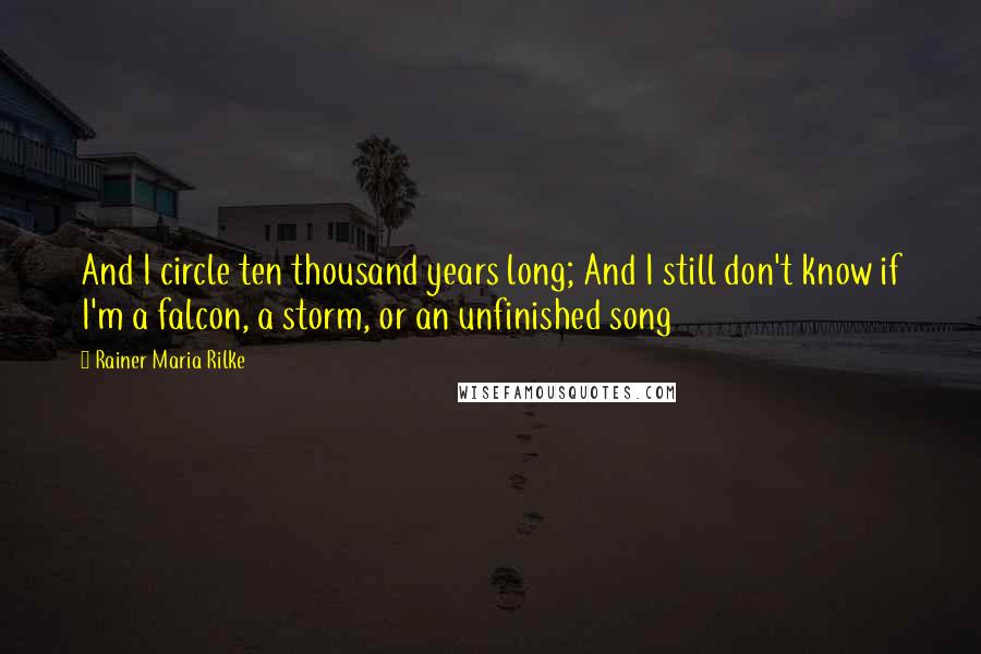 Rainer Maria Rilke Quotes: And I circle ten thousand years long; And I still don't know if I'm a falcon, a storm, or an unfinished song