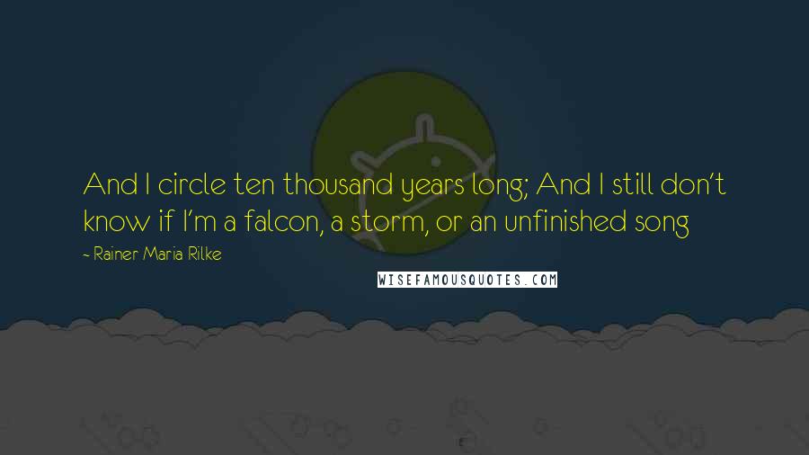 Rainer Maria Rilke Quotes: And I circle ten thousand years long; And I still don't know if I'm a falcon, a storm, or an unfinished song