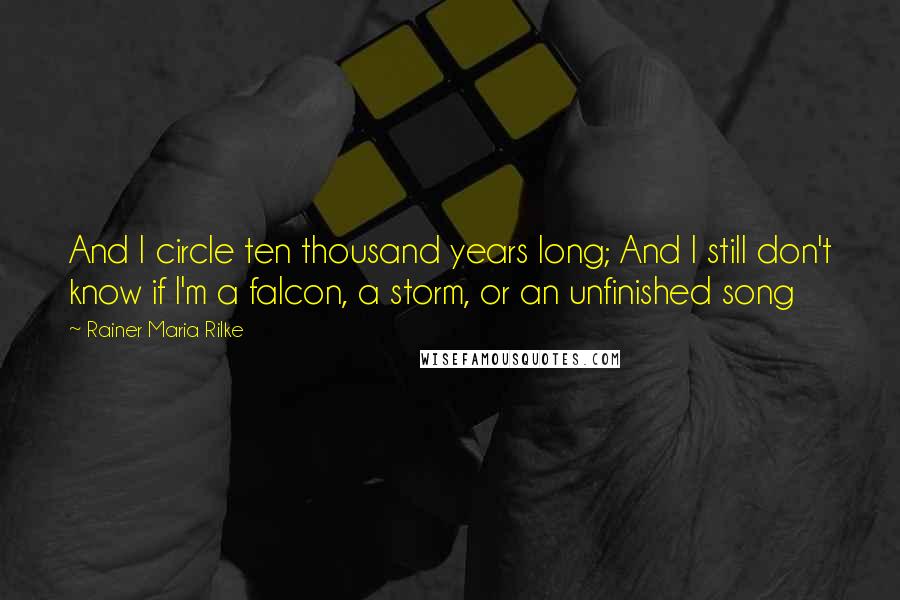 Rainer Maria Rilke Quotes: And I circle ten thousand years long; And I still don't know if I'm a falcon, a storm, or an unfinished song