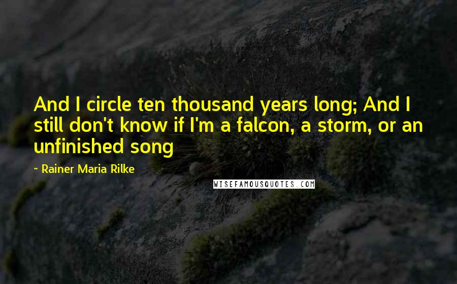 Rainer Maria Rilke Quotes: And I circle ten thousand years long; And I still don't know if I'm a falcon, a storm, or an unfinished song