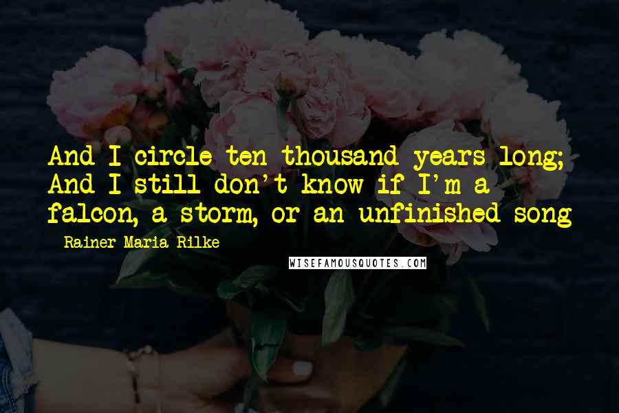 Rainer Maria Rilke Quotes: And I circle ten thousand years long; And I still don't know if I'm a falcon, a storm, or an unfinished song