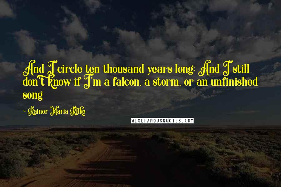 Rainer Maria Rilke Quotes: And I circle ten thousand years long; And I still don't know if I'm a falcon, a storm, or an unfinished song