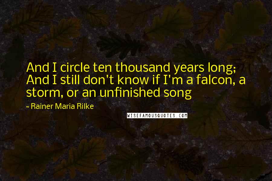 Rainer Maria Rilke Quotes: And I circle ten thousand years long; And I still don't know if I'm a falcon, a storm, or an unfinished song