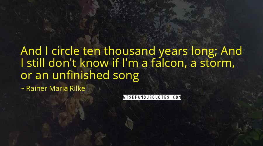 Rainer Maria Rilke Quotes: And I circle ten thousand years long; And I still don't know if I'm a falcon, a storm, or an unfinished song