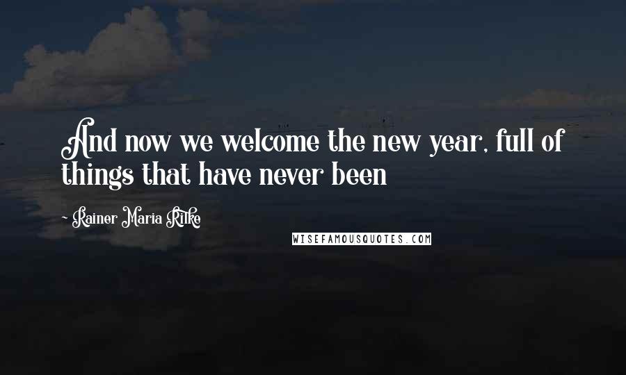 Rainer Maria Rilke Quotes: And now we welcome the new year, full of things that have never been