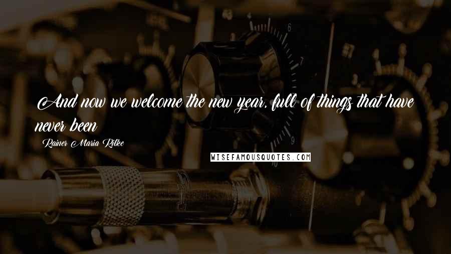 Rainer Maria Rilke Quotes: And now we welcome the new year, full of things that have never been