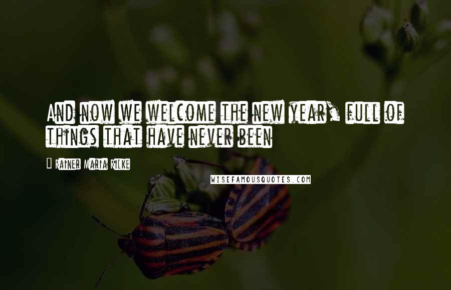 Rainer Maria Rilke Quotes: And now we welcome the new year, full of things that have never been