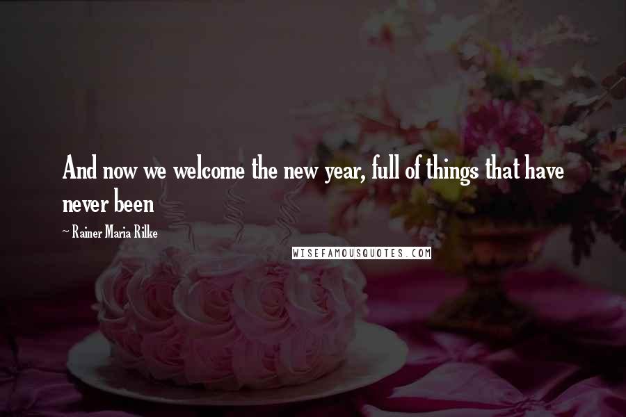 Rainer Maria Rilke Quotes: And now we welcome the new year, full of things that have never been