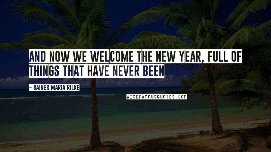 Rainer Maria Rilke Quotes: And now we welcome the new year, full of things that have never been