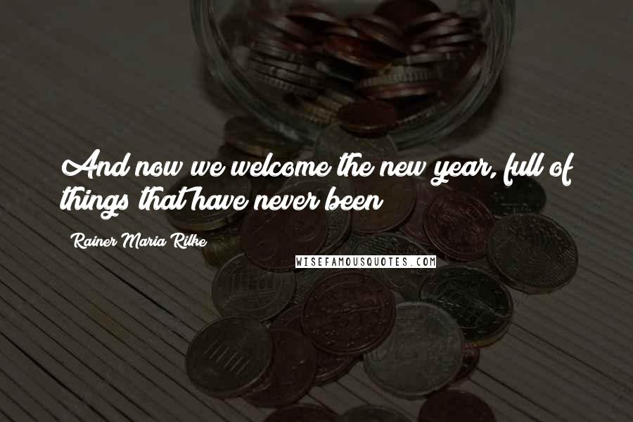 Rainer Maria Rilke Quotes: And now we welcome the new year, full of things that have never been