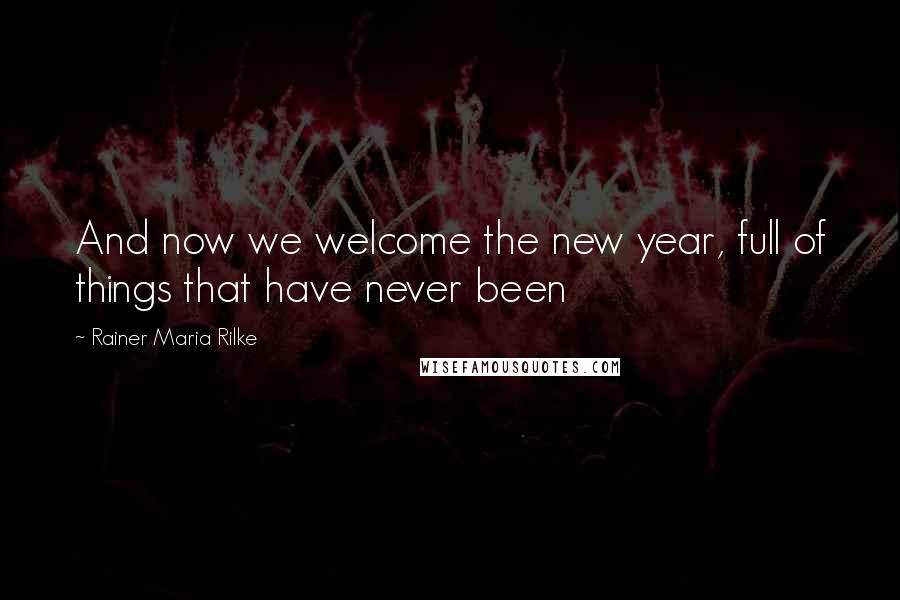 Rainer Maria Rilke Quotes: And now we welcome the new year, full of things that have never been