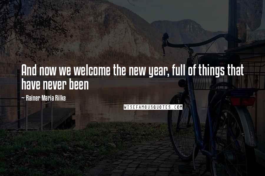 Rainer Maria Rilke Quotes: And now we welcome the new year, full of things that have never been