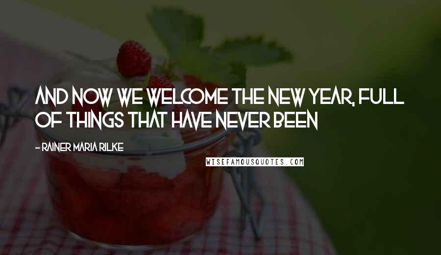 Rainer Maria Rilke Quotes: And now we welcome the new year, full of things that have never been