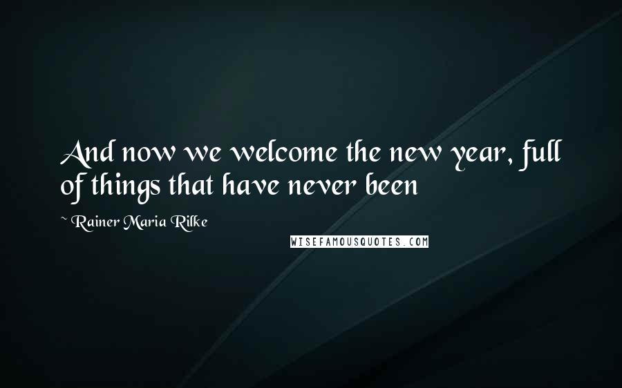 Rainer Maria Rilke Quotes: And now we welcome the new year, full of things that have never been
