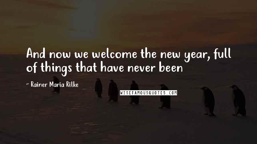 Rainer Maria Rilke Quotes: And now we welcome the new year, full of things that have never been