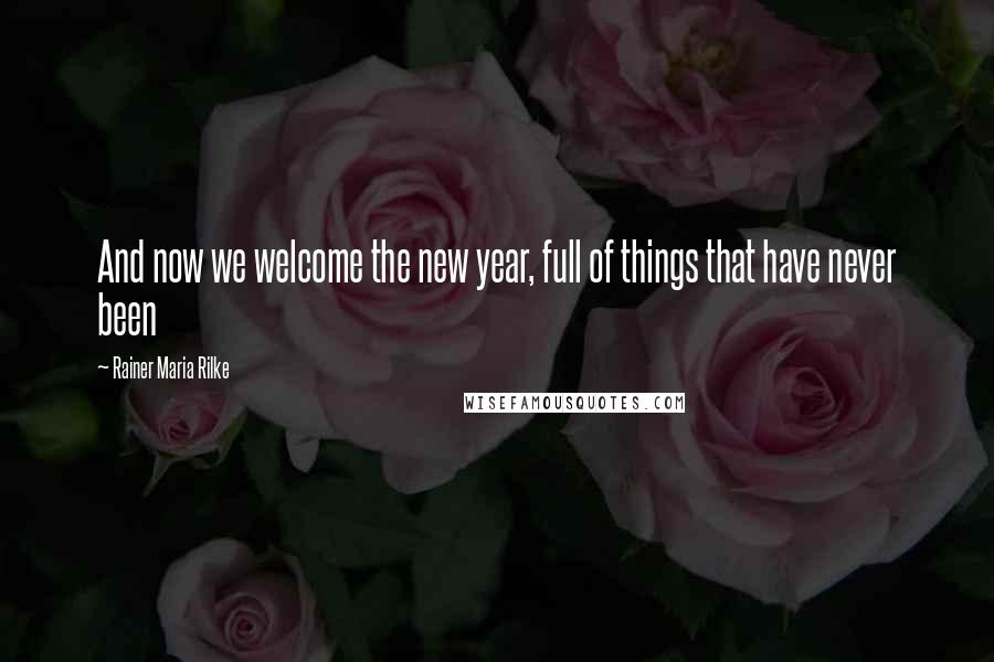 Rainer Maria Rilke Quotes: And now we welcome the new year, full of things that have never been