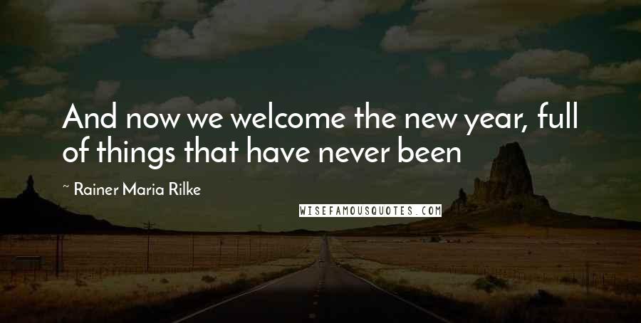 Rainer Maria Rilke Quotes: And now we welcome the new year, full of things that have never been