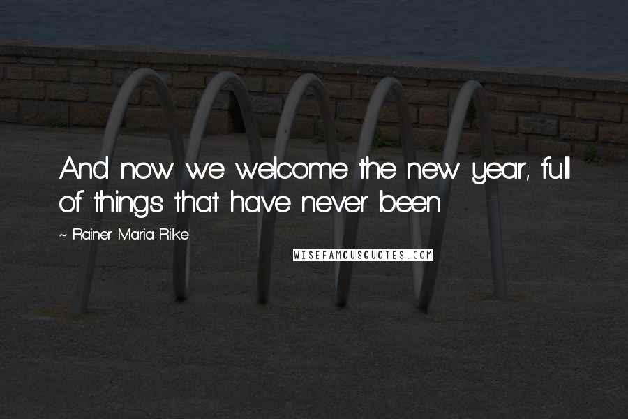 Rainer Maria Rilke Quotes: And now we welcome the new year, full of things that have never been