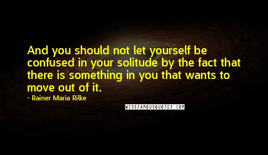 Rainer Maria Rilke Quotes: And you should not let yourself be confused in your solitude by the fact that there is something in you that wants to move out of it.
