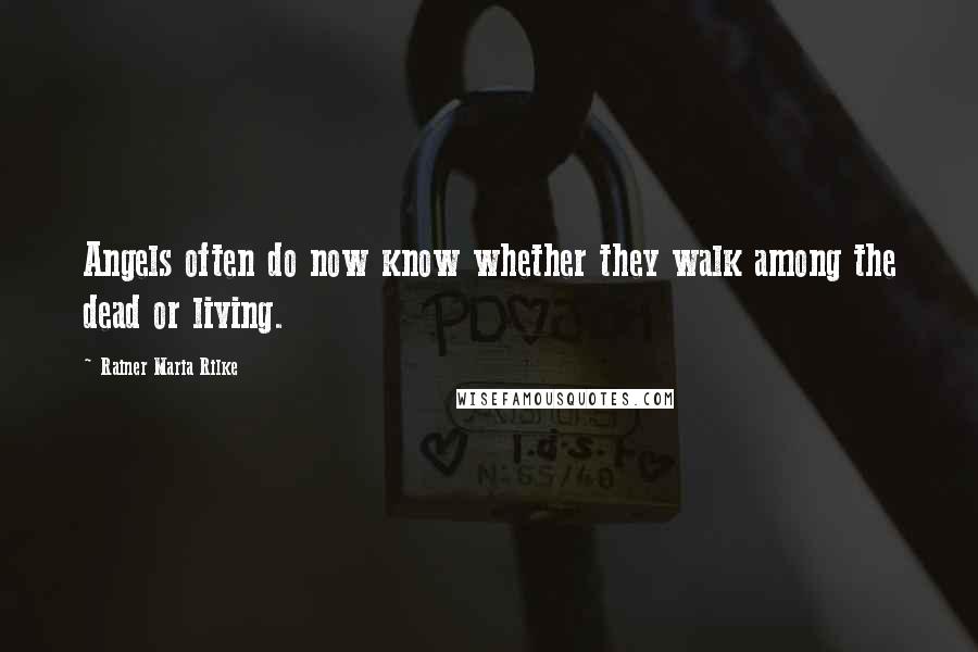 Rainer Maria Rilke Quotes: Angels often do now know whether they walk among the dead or living.