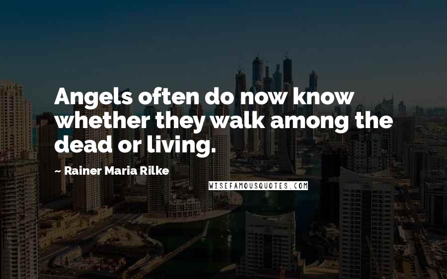 Rainer Maria Rilke Quotes: Angels often do now know whether they walk among the dead or living.