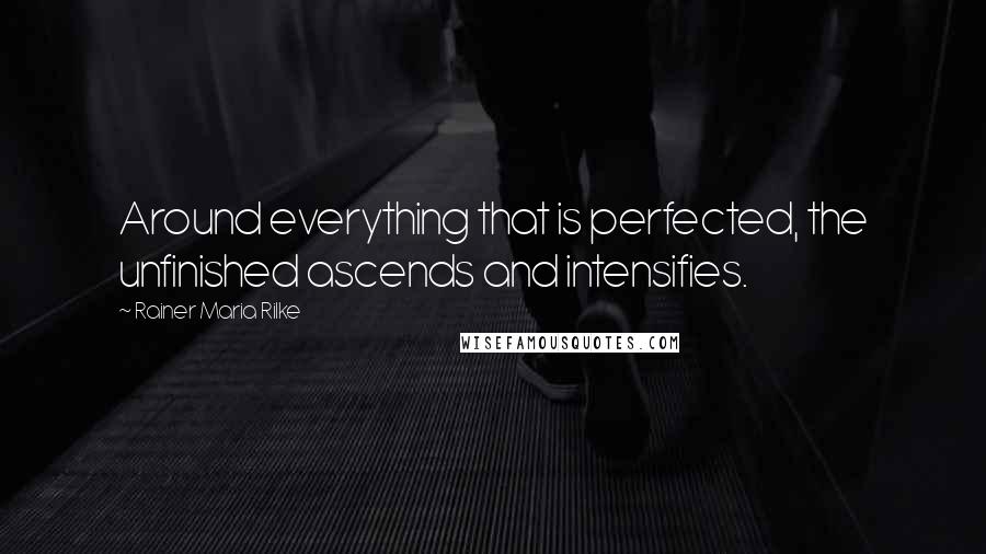 Rainer Maria Rilke Quotes: Around everything that is perfected, the unfinished ascends and intensifies.