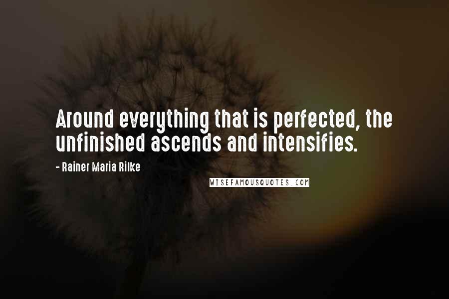Rainer Maria Rilke Quotes: Around everything that is perfected, the unfinished ascends and intensifies.