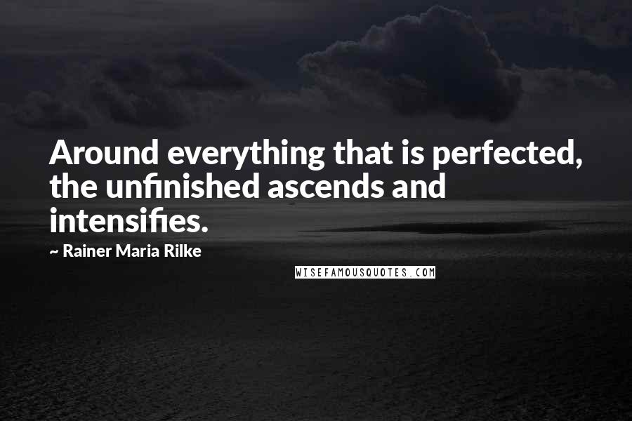Rainer Maria Rilke Quotes: Around everything that is perfected, the unfinished ascends and intensifies.