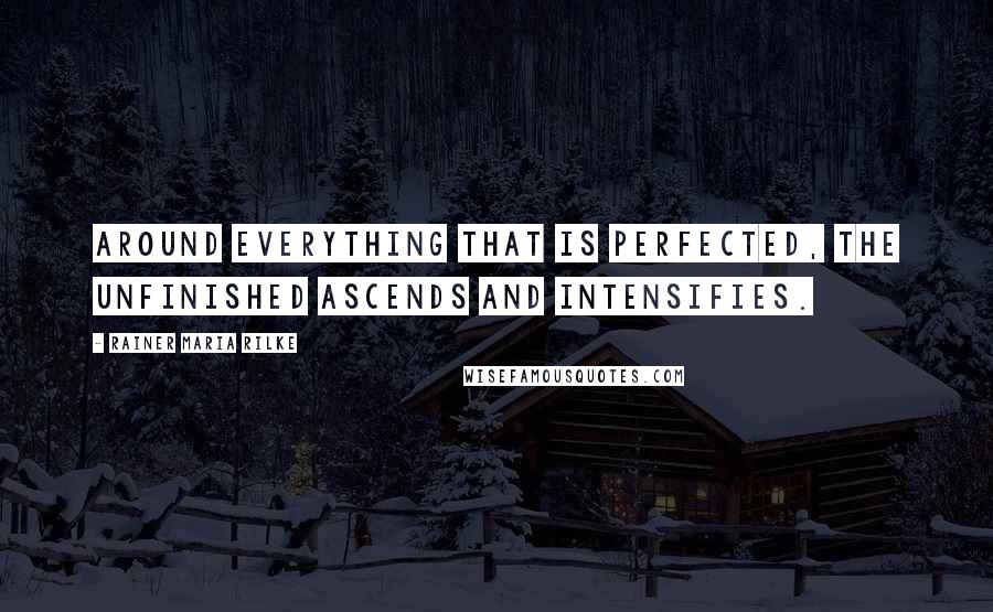Rainer Maria Rilke Quotes: Around everything that is perfected, the unfinished ascends and intensifies.