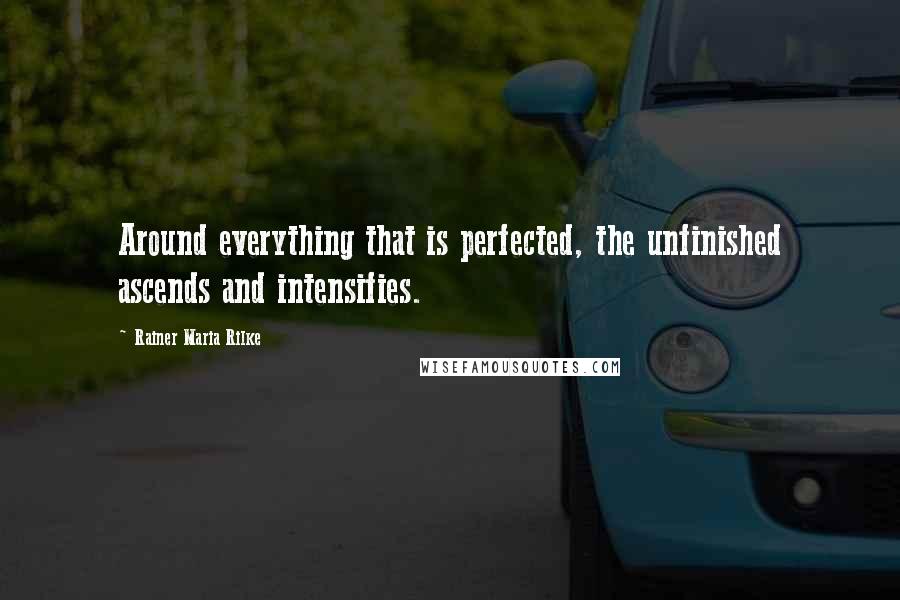 Rainer Maria Rilke Quotes: Around everything that is perfected, the unfinished ascends and intensifies.