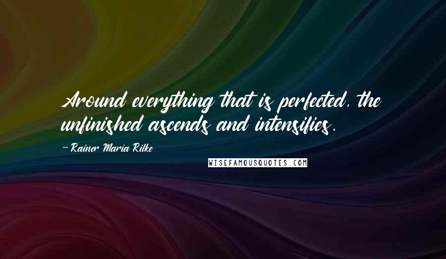 Rainer Maria Rilke Quotes: Around everything that is perfected, the unfinished ascends and intensifies.