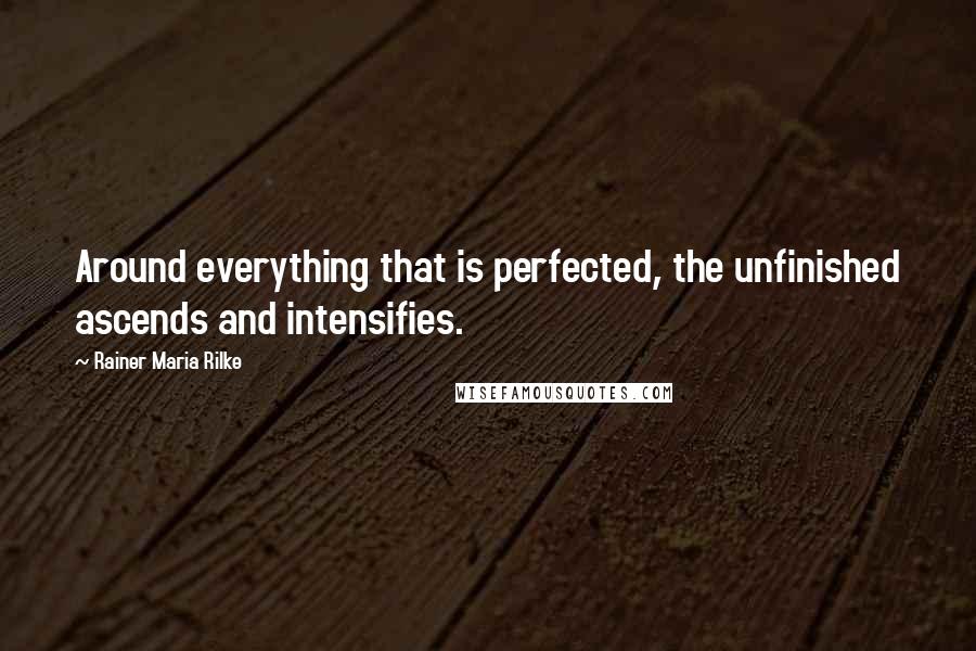 Rainer Maria Rilke Quotes: Around everything that is perfected, the unfinished ascends and intensifies.
