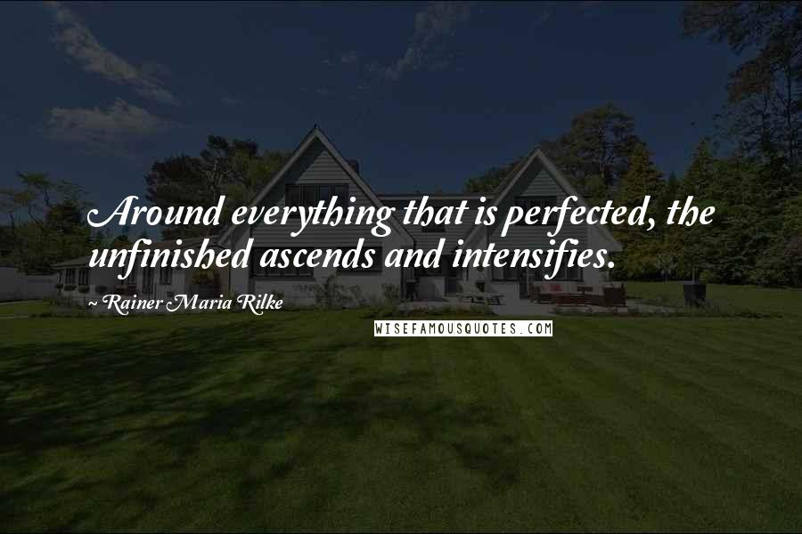 Rainer Maria Rilke Quotes: Around everything that is perfected, the unfinished ascends and intensifies.