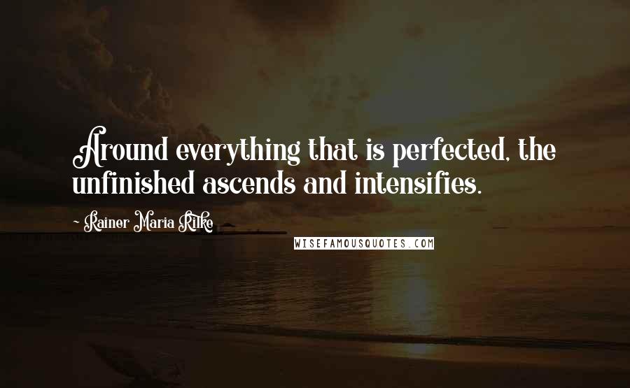 Rainer Maria Rilke Quotes: Around everything that is perfected, the unfinished ascends and intensifies.