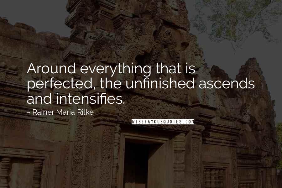 Rainer Maria Rilke Quotes: Around everything that is perfected, the unfinished ascends and intensifies.