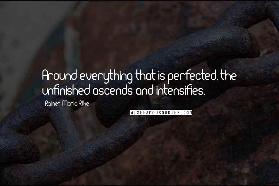Rainer Maria Rilke Quotes: Around everything that is perfected, the unfinished ascends and intensifies.