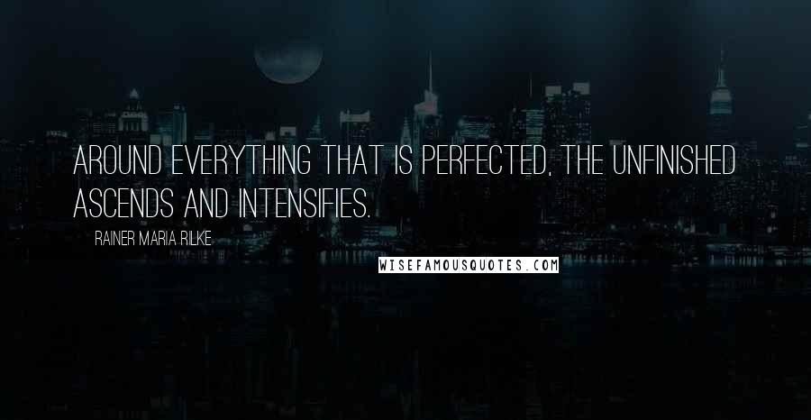 Rainer Maria Rilke Quotes: Around everything that is perfected, the unfinished ascends and intensifies.