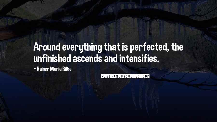 Rainer Maria Rilke Quotes: Around everything that is perfected, the unfinished ascends and intensifies.