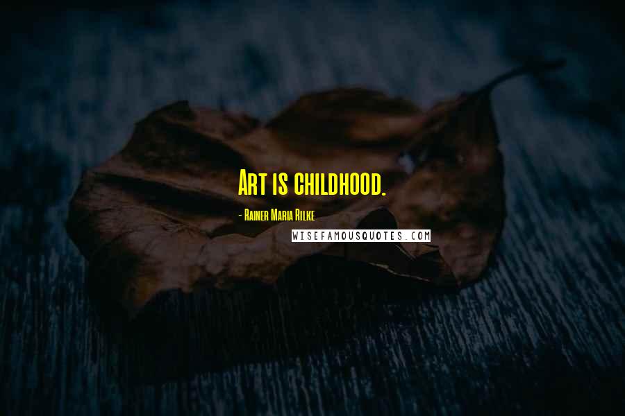 Rainer Maria Rilke Quotes: Art is childhood.