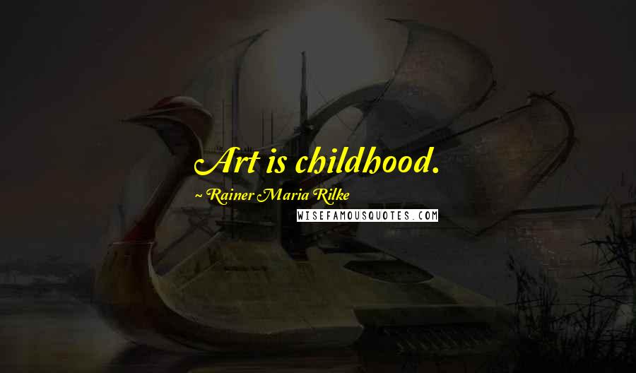 Rainer Maria Rilke Quotes: Art is childhood.