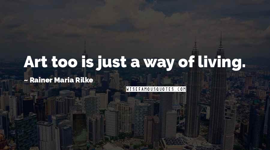 Rainer Maria Rilke Quotes: Art too is just a way of living.