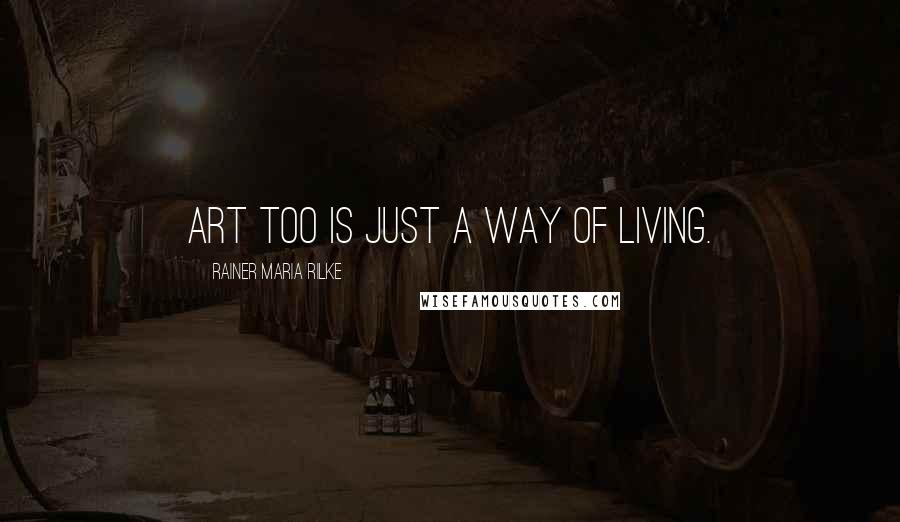 Rainer Maria Rilke Quotes: Art too is just a way of living.